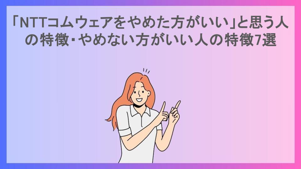 「NTTコムウェアをやめた方がいい」と思う人の特徴・やめない方がいい人の特徴7選